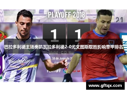 巴拉多利德主场奏凯瓦拉多利德2-0尤文图斯取胜影响意甲排名